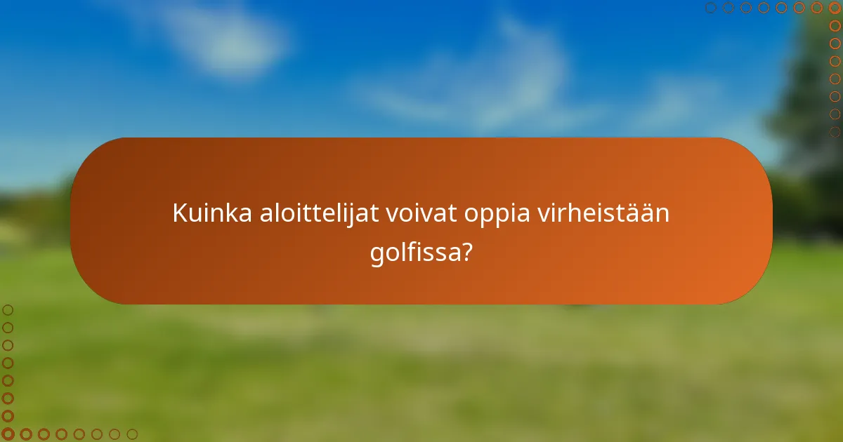 Kuinka aloittelijat voivat oppia virheistään golfissa?