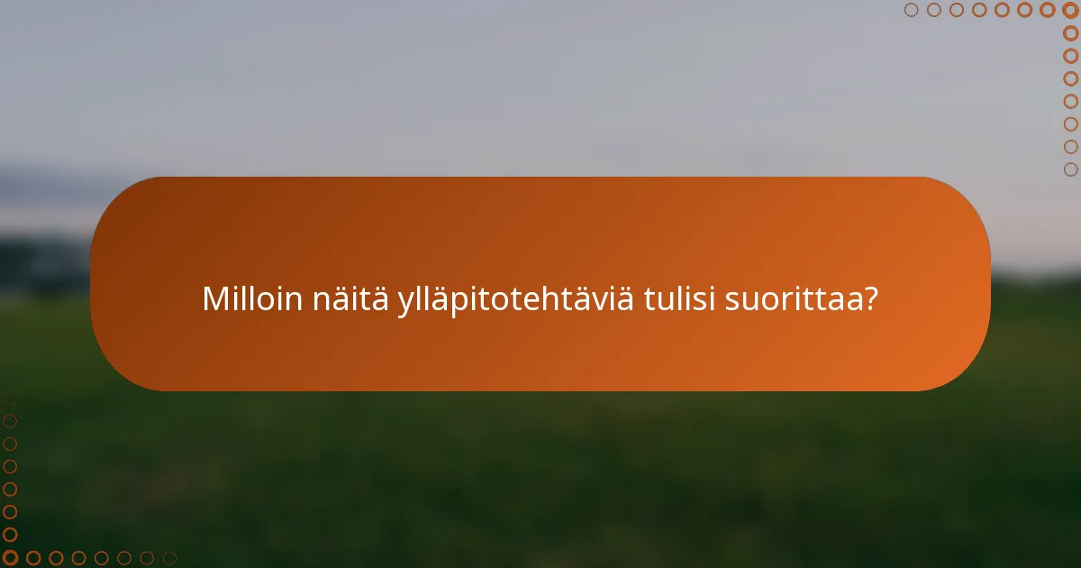 Milloin näitä ylläpitotehtäviä tulisi suorittaa?