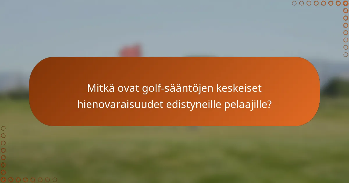 Mitkä ovat golf-sääntöjen keskeiset hienovaraisuudet edistyneille pelaajille?