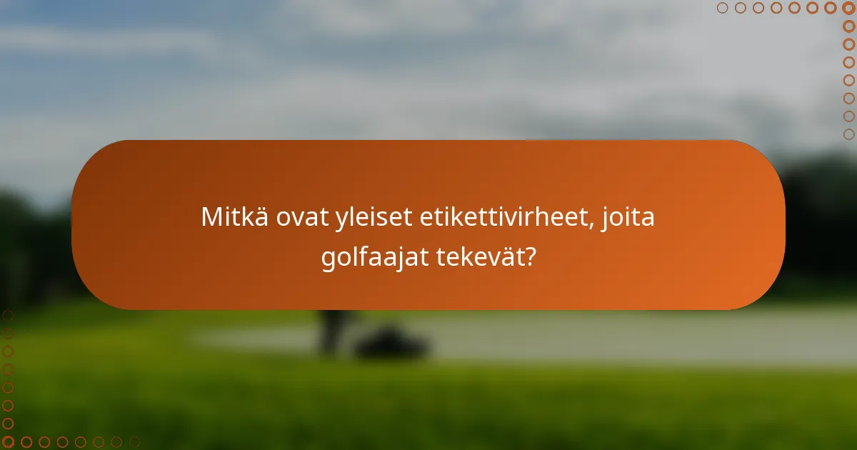 Mitkä ovat yleiset etikettivirheet, joita golfaajat tekevät?