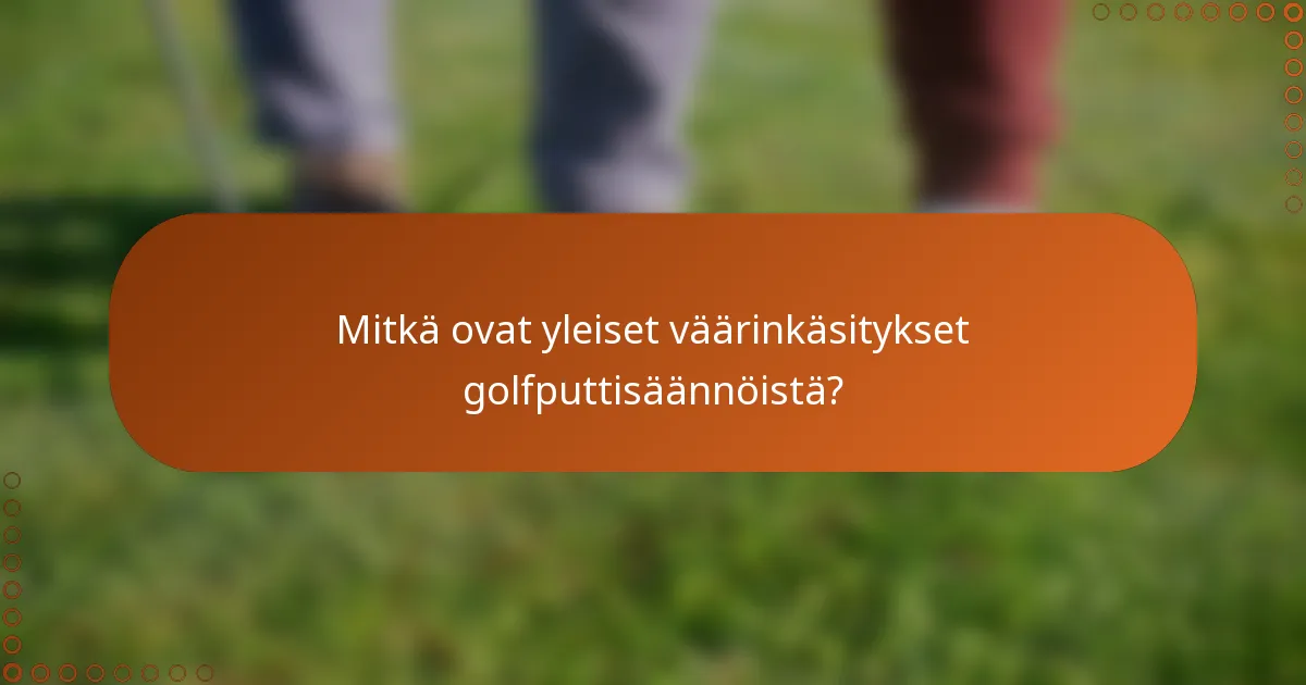 Mitkä ovat yleiset väärinkäsitykset golfputtisäännöistä?