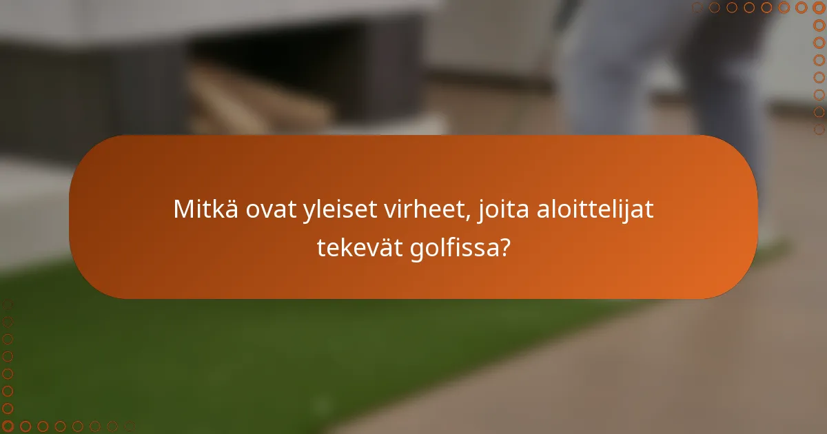 Mitkä ovat yleiset virheet, joita aloittelijat tekevät golfissa?