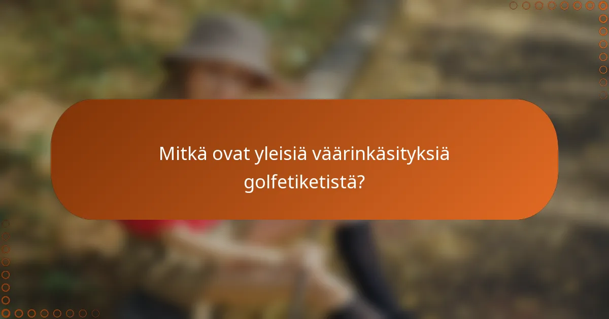 Mitkä ovat yleisiä väärinkäsityksiä golfetiketistä?