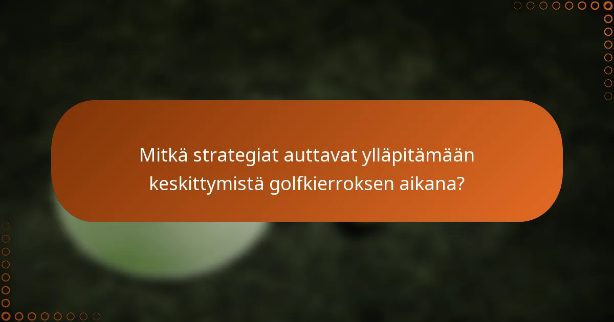 Mitkä strategiat auttavat ylläpitämään keskittymistä golfkierroksen aikana?