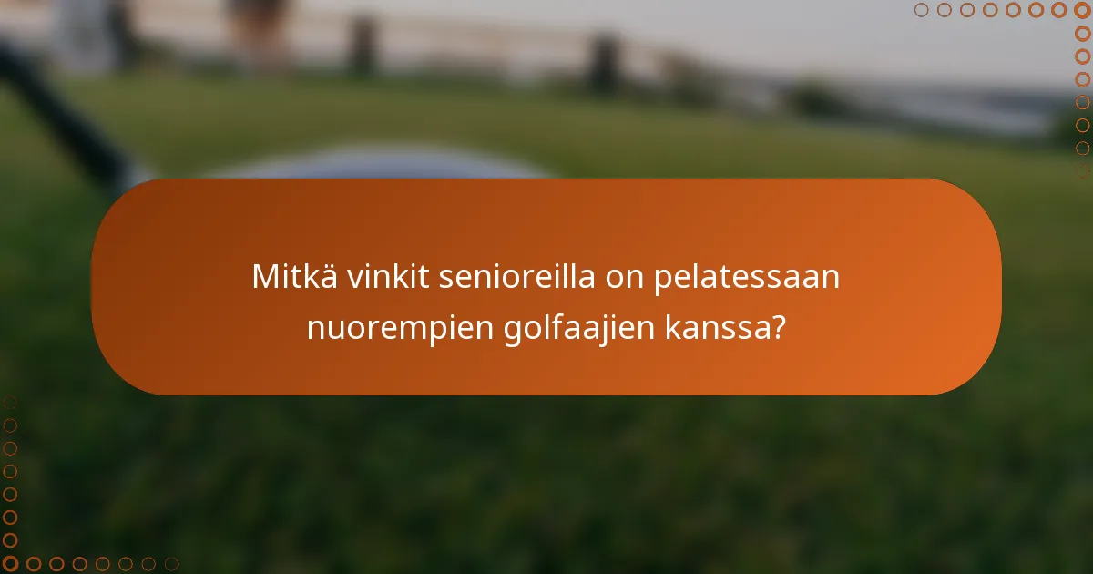 Mitkä vinkit senioreilla on pelatessaan nuorempien golfaajien kanssa?
